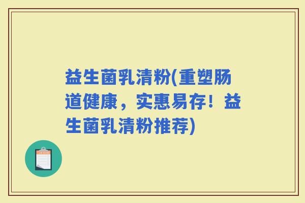 益生菌乳清粉(重塑肠道健康，实惠易存！益生菌乳清粉推荐)