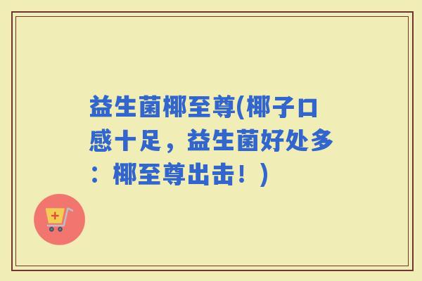 益生菌椰至尊(椰子口感十足，益生菌好处多：椰至尊出击！)