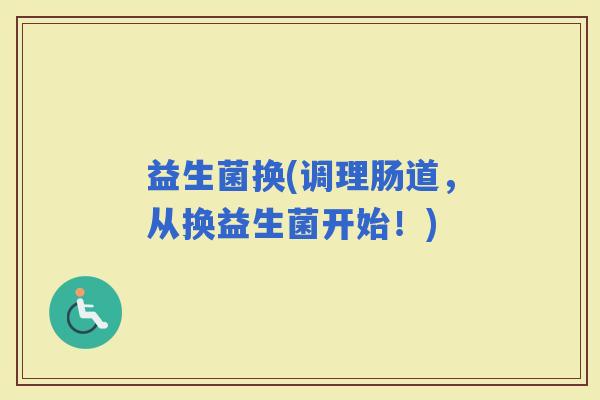 益生菌换(调理肠道，从换益生菌开始！)