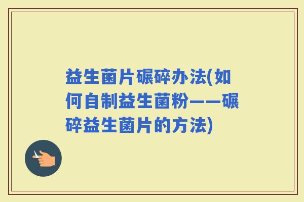 益生菌片碾碎办法(如何自制益生菌粉——碾碎益生菌片的方法)