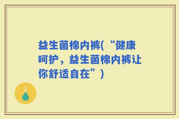 益生菌棉内裤(“健康呵护，益生菌棉内裤让你舒适自在”)