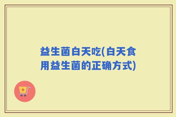 益生菌白天吃(白天食用益生菌的正确方式)
