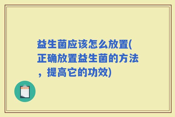 益生菌应该怎么放置(正确放置益生菌的方法，提高它的功效)
