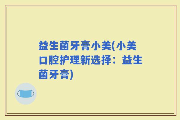 益生菌牙膏小美(小美口腔护理新选择：益生菌牙膏)