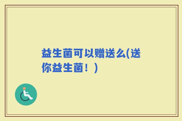 益生菌可以赠送么(送你益生菌！)