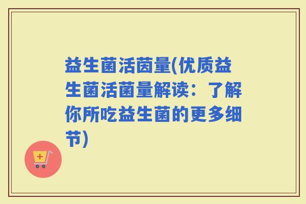 益生菌活茵量(优质益生菌活菌量解读：了解你所吃益生菌的更多细节)