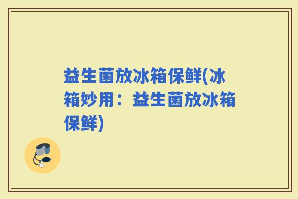 益生菌放冰箱保鲜(冰箱妙用：益生菌放冰箱保鲜)