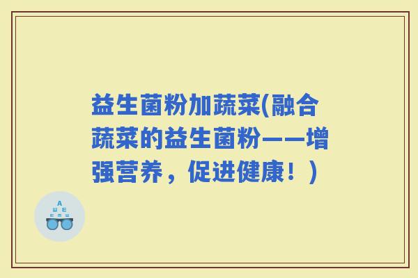 益生菌粉加蔬菜(融合蔬菜的益生菌粉——增强营养，促进健康！)