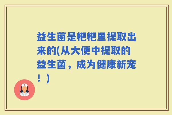 益生菌是粑粑里提取出来的(从大便中提取的益生菌，成为健康新宠！)