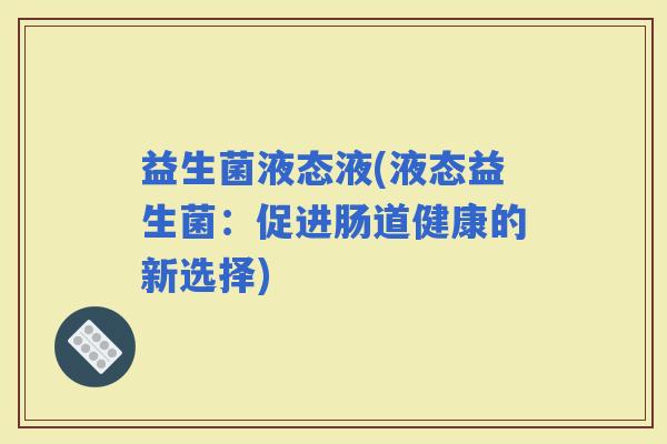 益生菌液态液(液态益生菌：促进肠道健康的新选择)