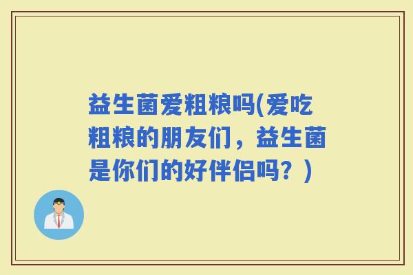 益生菌爱粗粮吗(爱吃粗粮的朋友们，益生菌是你们的好伴侣吗？)