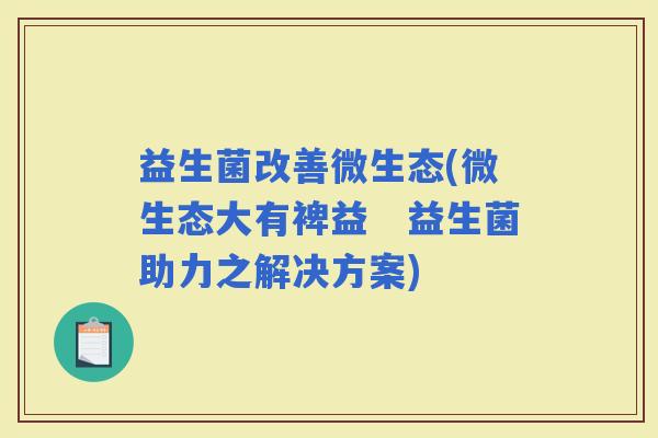 益生菌改善微生态(微生态大有裨益　益生菌助力之解决方案)