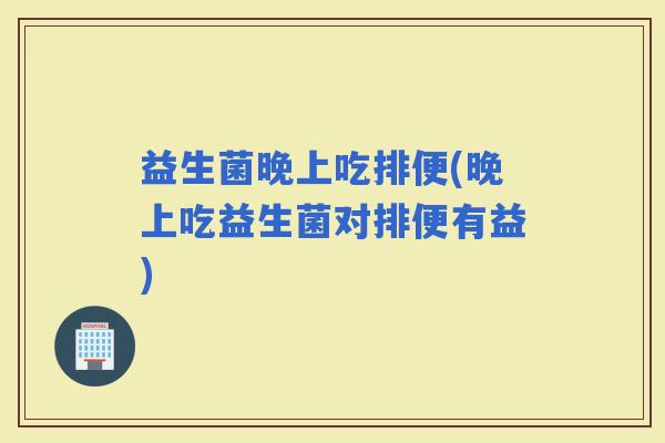 益生菌晚上吃排便(晚上吃益生菌对排便有益)