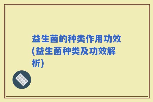 益生菌的种类作用功效(益生菌种类及功效解析)