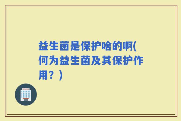 益生菌是保护啥的啊(何为益生菌及其保护作用？)