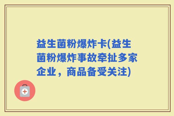 益生菌粉爆炸卡(益生菌粉爆炸事故牵扯多家企业，商品备受关注)