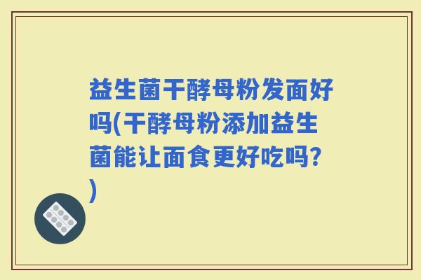 益生菌干酵母粉发面好吗(干酵母粉添加益生菌能让面食更好吃吗？)