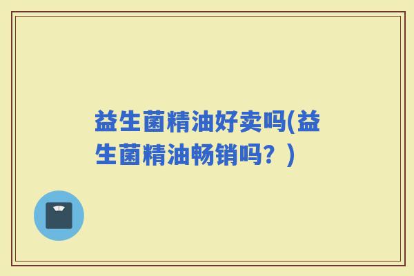益生菌精油好卖吗(益生菌精油畅销吗？)
