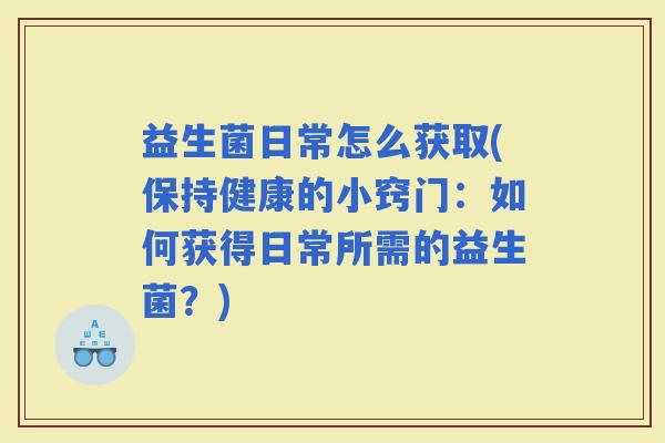 益生菌日常怎么获取(保持健康的小窍门：如何获得日常所需的益生菌？)