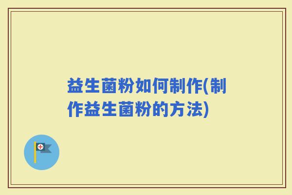 益生菌粉如何制作(制作益生菌粉的方法)