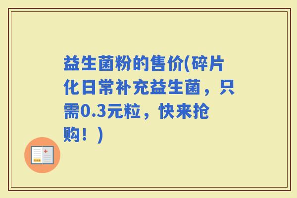 益生菌粉的售价(碎片化日常补充益生菌，只需0.3元粒，快来抢购！)