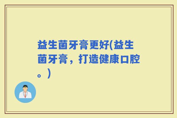 益生菌牙膏更好(益生菌牙膏，打造健康口腔。)
