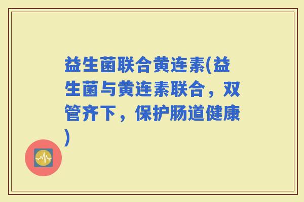 益生菌联合黄连素(益生菌与黄连素联合，双管齐下，保护肠道健康)