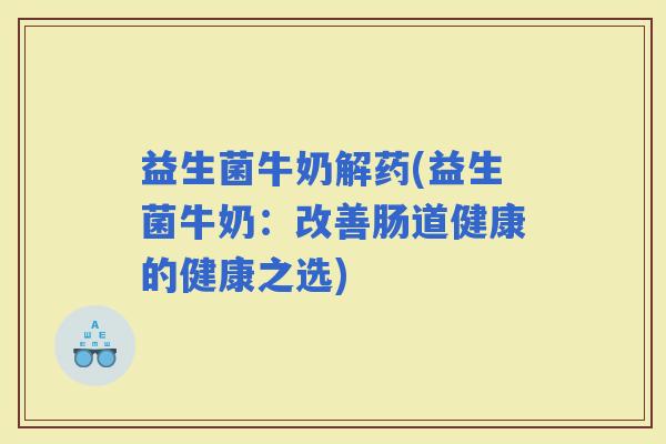 益生菌牛奶解药(益生菌牛奶：改善肠道健康的健康之选)