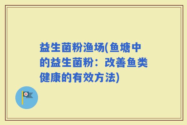益生菌粉渔场(鱼塘中的益生菌粉：改善鱼类健康的有效方法)