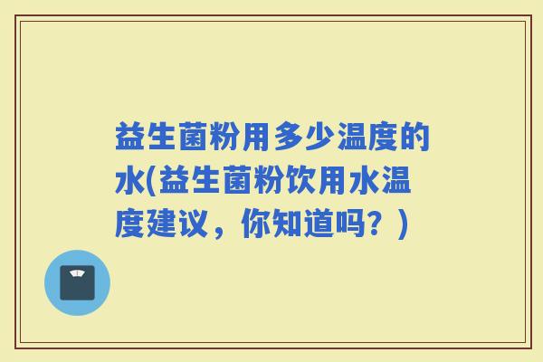 益生菌粉用多少温度的水(益生菌粉饮用水温度建议，你知道吗？)