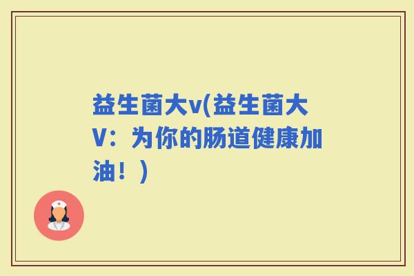 益生菌大v(益生菌大V：为你的肠道健康加油！)