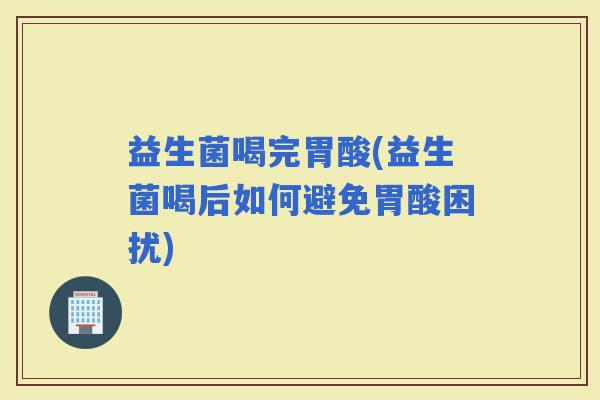 益生菌喝完胃酸(益生菌喝后如何避免胃酸困扰)
