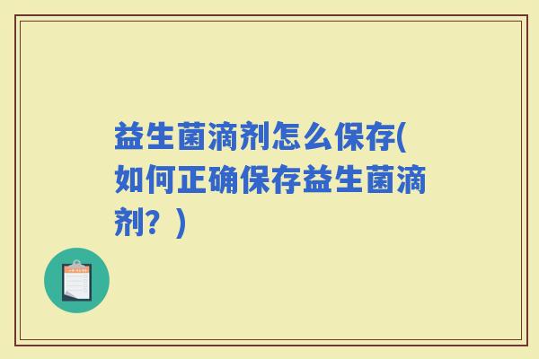 益生菌滴剂怎么保存(如何正确保存益生菌滴剂？)