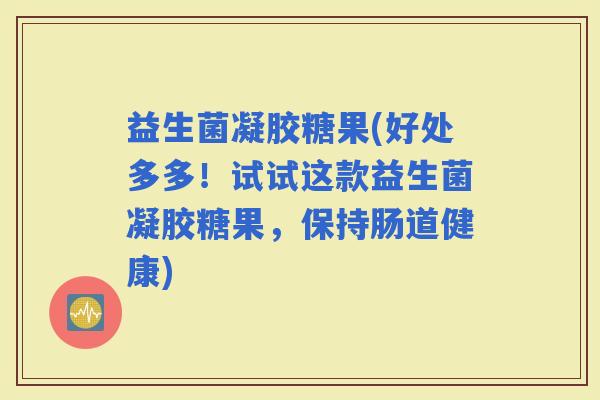 益生菌凝胶糖果(好处多多！试试这款益生菌凝胶糖果，保持肠道健康)