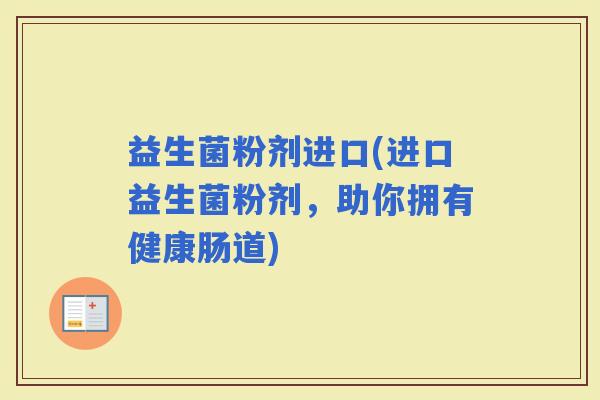 益生菌粉剂进口(进口益生菌粉剂，助你拥有健康肠道)