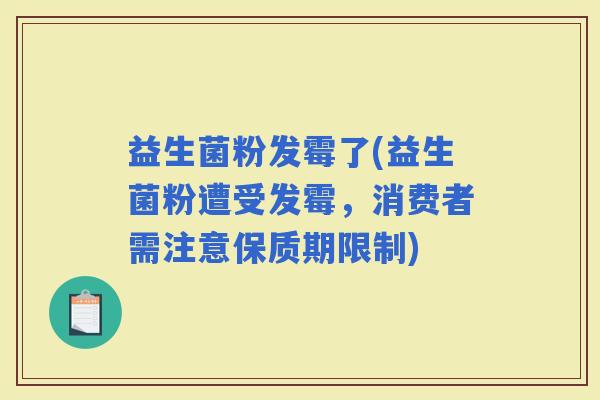 益生菌粉发霉了(益生菌粉遭受发霉，消费者需注意保质期限制)