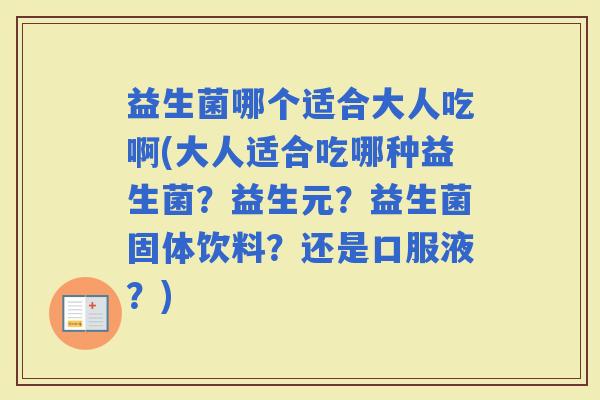 益生菌哪个适合大人吃啊(大人适合吃哪种益生菌？益生元？益生菌固体饮料？还是口服液？)