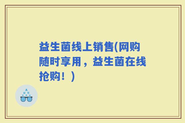 益生菌线上销售(网购随时享用，益生菌在线抢购！)