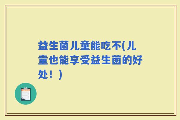 益生菌儿童能吃不(儿童也能享受益生菌的好处！)