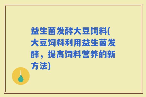 益生菌发酵大豆饲料(大豆饲料利用益生菌发酵，提高饲料营养的新方法)