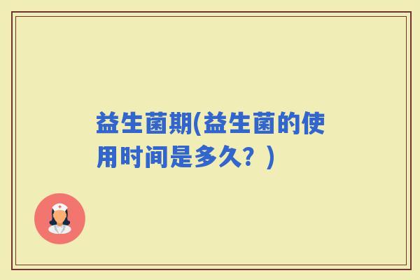 益生菌期(益生菌的使用时间是多久？)