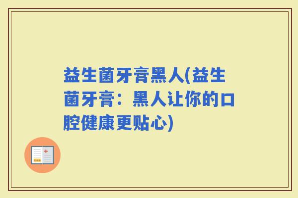 益生菌牙膏黑人(益生菌牙膏：黑人让你的口腔健康更贴心)