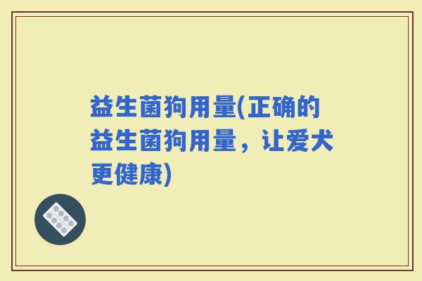益生菌狗用量(正确的益生菌狗用量，让爱犬更健康)