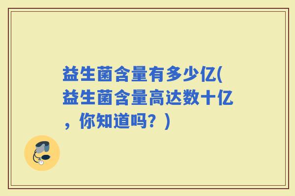 益生菌含量有多少亿(益生菌含量高达数十亿，你知道吗？)