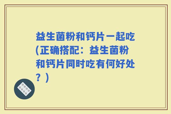 益生菌粉和钙片一起吃(正确搭配：益生菌粉和钙片同时吃有何好处？)