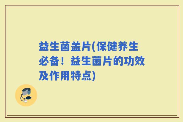 益生菌盖片(保健养生必备！益生菌片的功效及作用特点)