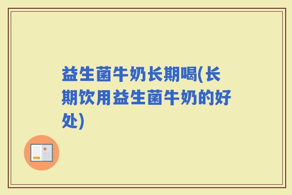 益生菌牛奶长期喝(长期饮用益生菌牛奶的好处)
