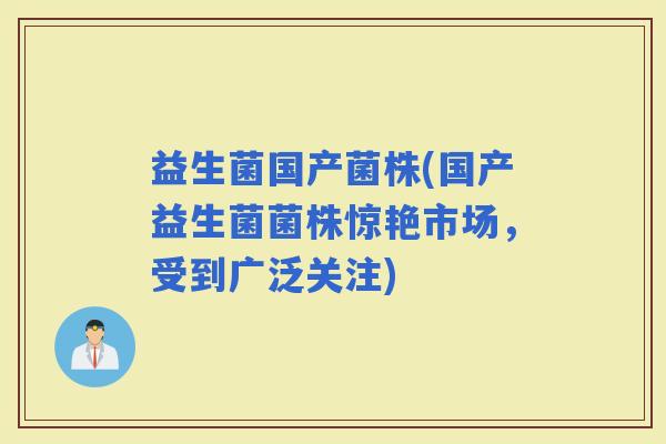 益生菌国产菌株(国产益生菌菌株惊艳市场，受到广泛关注)
