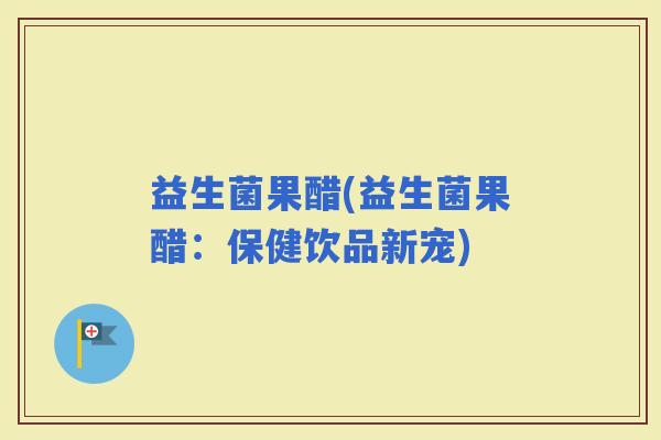 益生菌果醋(益生菌果醋：保健饮品新宠)