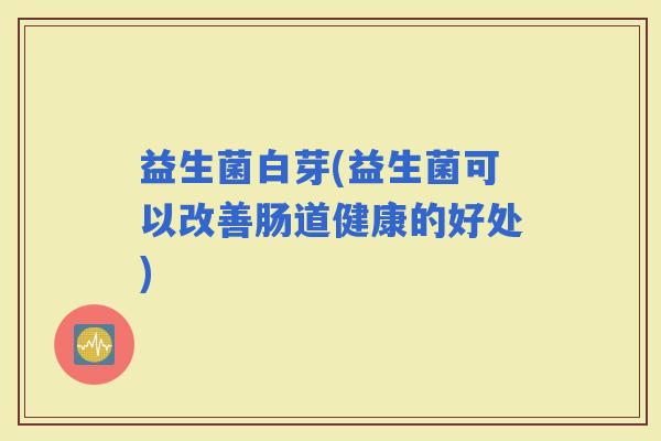 益生菌白芽(益生菌可以改善肠道健康的好处)